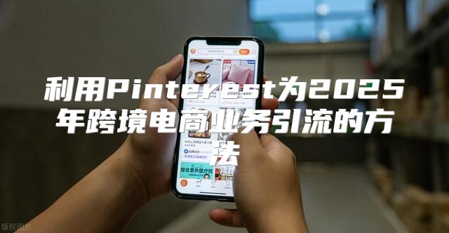 利用Pinterest为2025年跨境电商业务引流的方法