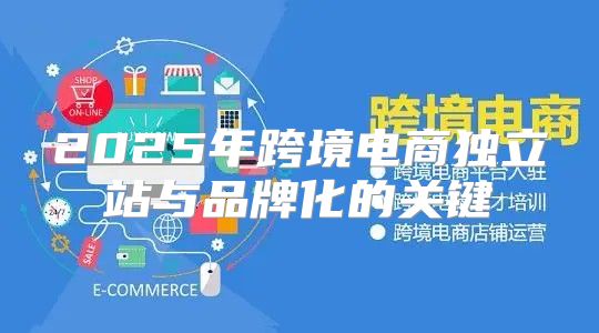 2025年跨境电商独立站与品牌化的关键