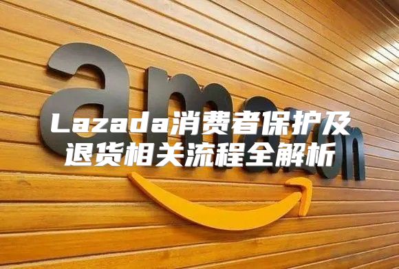 Lazada消费者保护及退货相关流程全解析