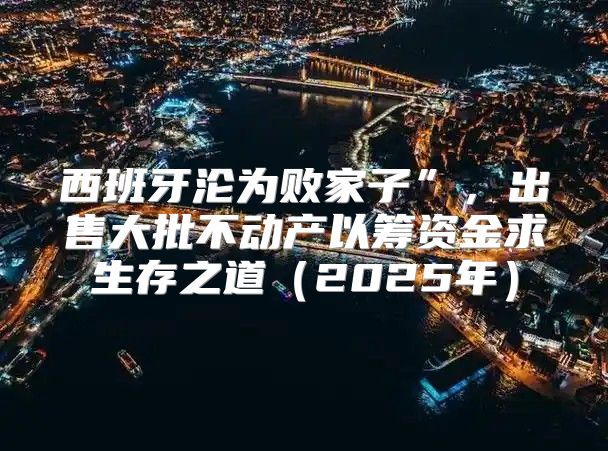 西班牙沦为败家子”，出售大批不动产以筹资金求生存之道2025年