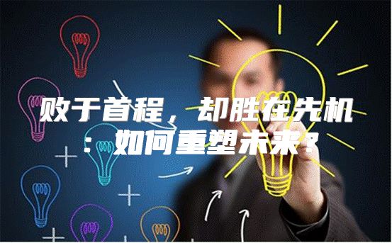 败于首程，却胜在先机：如何重塑未来？