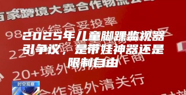 2025年儿童脚踝监视器引争议，是带娃神器还是限制自由