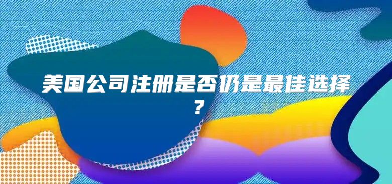 美国公司注册是否仍是最佳选择？