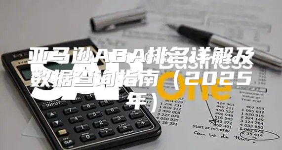 亚马逊ABA排名详解及数据查询指南2025年