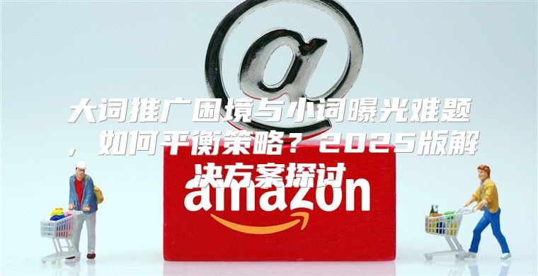 大词推广困境与小词曝光难题，如何平衡策略？2025版解决方案探讨