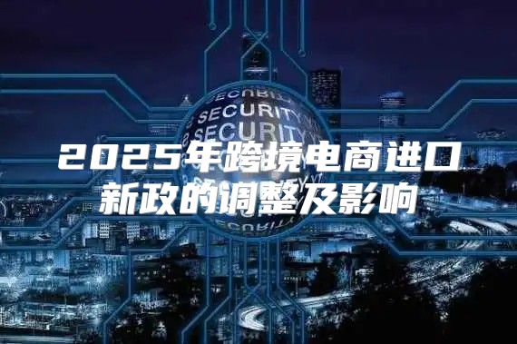 2025年跨境电商进口新政的调整及影响