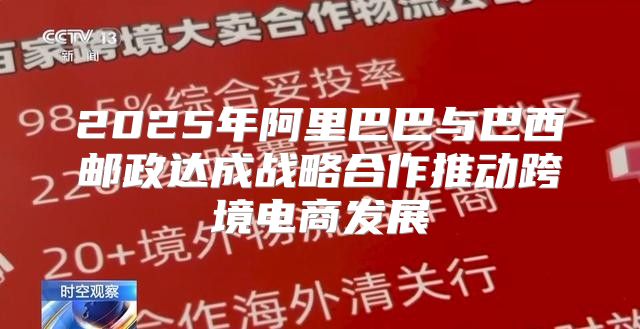 2025年阿里巴巴与巴西邮政达成战略合作推动跨境电商发展