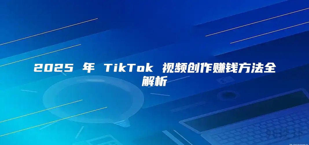 2025 年 TikTok 视频创作赚钱方法全解析