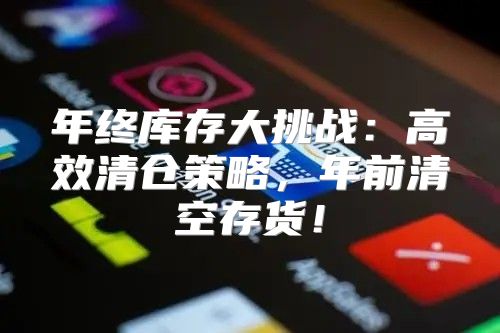 年终库存大挑战：高效清仓策略，年前清空存货！