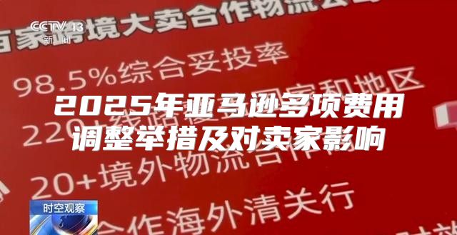 2025年亚马逊多项费用调整举措及对卖家影响