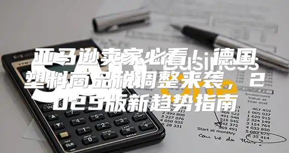 亚马逊卖家必看！德国塑料商品税调整来袭，2025版新趋势指南