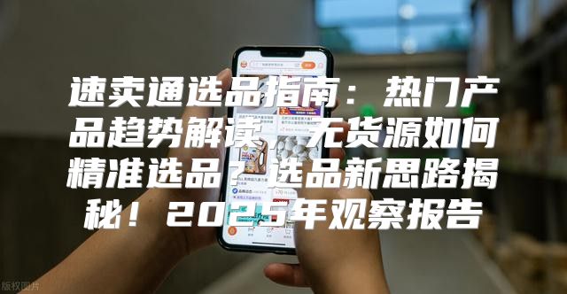 速卖通选品指南：热门产品趋势解读，无货源如何精准选品？选品新思路揭秘！2025年观察报告