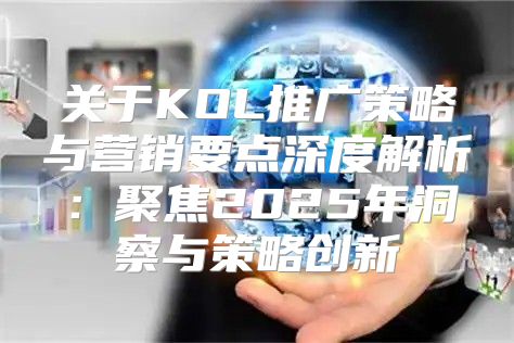 关于KOL推广策略与营销要点深度解析：聚焦2025年洞察与策略创新