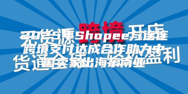 2025年Shopee与连连跨境支付达成合作助力中国卖家出海东南亚