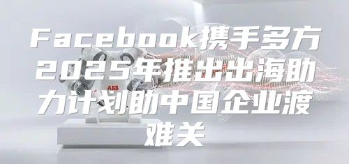 Facebook携手多方2025年推出出海助力计划助中国企业渡难关