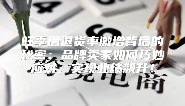 旺季后退货率激增背后的秘密：品牌卖家如何巧妙应对，实现业绩飙升！