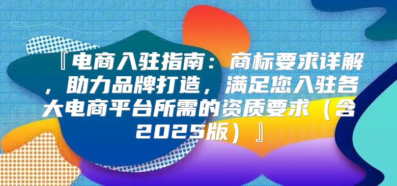 『电商入驻指南：商标要求详解，助力品牌打造，满足您入驻各大电商平台所需的资质要求含2025版』