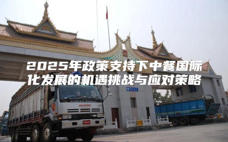 2025年政策支持下中餐国际化发展的机遇挑战与应对策略