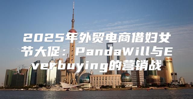 2025年外贸电商借妇女节大促：PandaWill与Everbuying的营销战