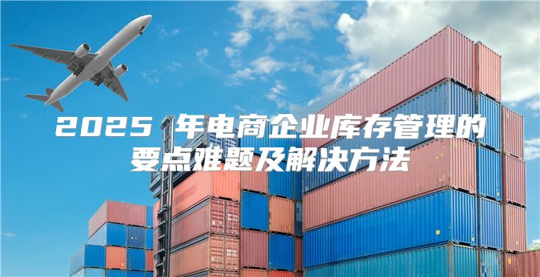 2025 年电商企业库存管理的要点难题及解决方法