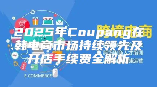 2025年Coupang在韩电商市场持续领先及开店手续费全解析