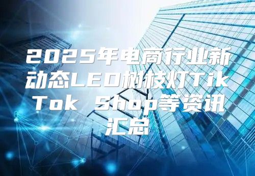 2025年电商行业新动态LED树枝灯TikTok Shop等资讯汇总
