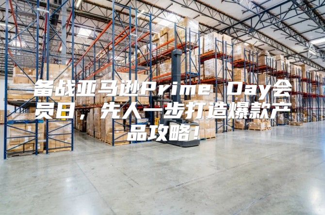 备战亚马逊Prime Day会员日，先人一步打造爆款产品攻略！