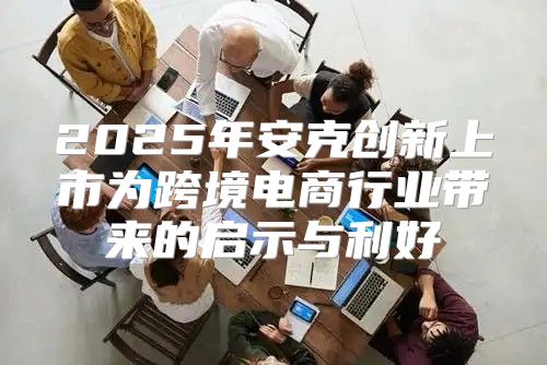 2025年安克创新上市为跨境电商行业带来的启示与利好
