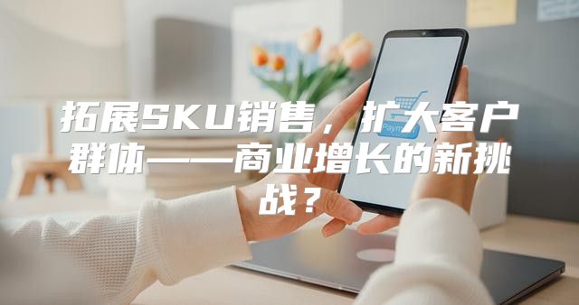 拓展SKU销售，扩大客户群体——商业增长的新挑战？