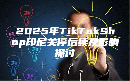 2025年TikTokShop印尼关停后续及影响探讨