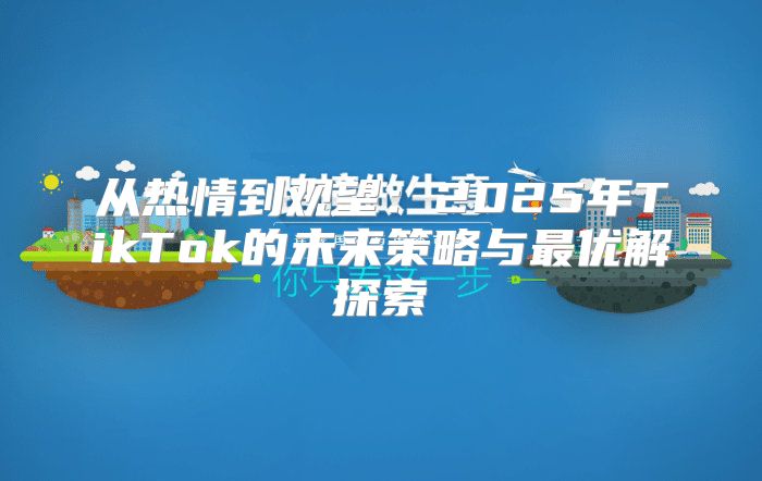 从热情到观望：2025年TikTok的未来策略与最优解探索
