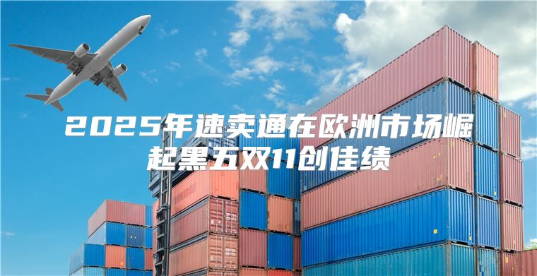 2025年速卖通在欧洲市场崛起黑五双11创佳绩