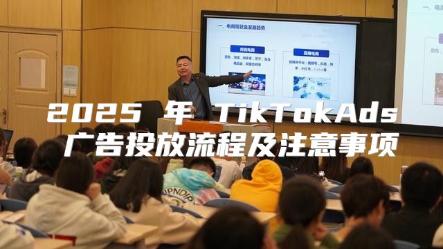 2025 年 TikTokAds 广告投放流程及注意事项