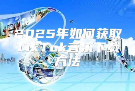 2025年如何获取TikTok音乐下载方法