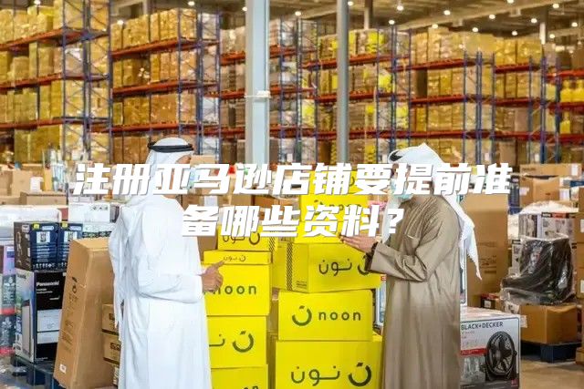 注册亚马逊店铺要提前准备哪些资料？