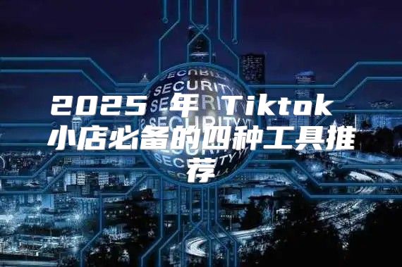 2025 年 Tiktok 小店必备的四种工具推荐