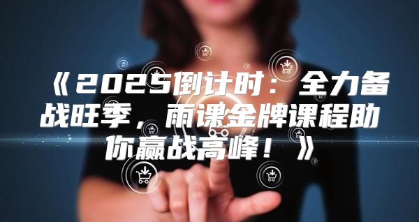 2025倒计时：全力备战旺季，雨课金牌课程助你赢战高峰！