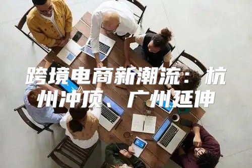 跨境电商新潮流：杭州冲顶、广州延伸