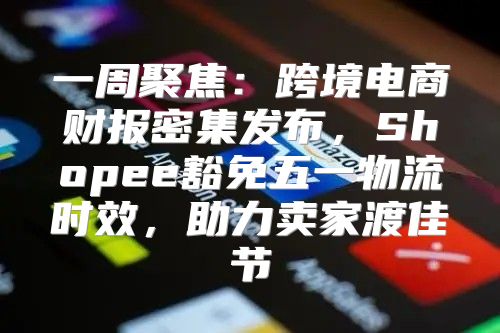 一周聚焦：跨境电商财报密集发布，Shopee豁免五一物流时效，助力卖家渡佳节