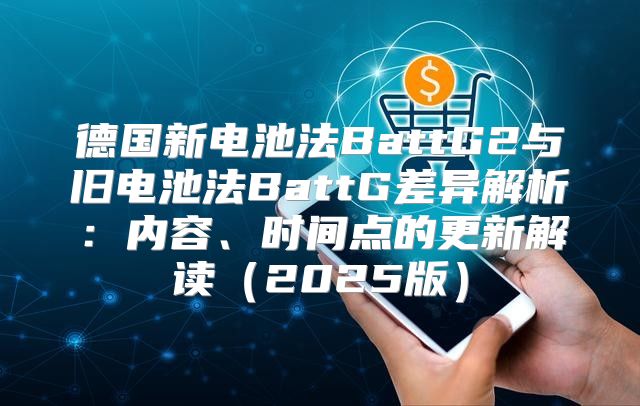 德国新电池法BattG2与旧电池法BattG差异解析：内容、时间点的更新解读2025版