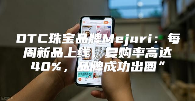 DTC珠宝品牌Mejuri：每周新品上线，复购率高达40%，品牌成功出圈”