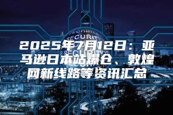 2025年7月12日：亚马逊日本站爆仓、敦煌网新线路等资讯汇总