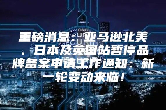 重磅消息：亚马逊北美、日本及英国站暂停品牌备案申请工作通知：新一轮变动来临！