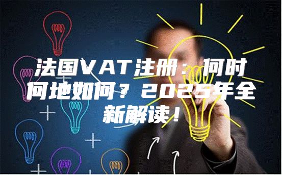 法国VAT注册：何时何地如何？2025年全新解读！
