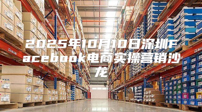 2025年10月10日深圳Facebook电商实操营销沙龙