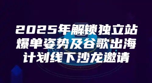 2025年解锁独立站爆单姿势及谷歌出海计划线下沙龙邀请