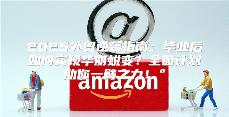 2025外贸逆袭指南：毕业后如何实现华丽蜕变？全面计划助你一臂之力！”