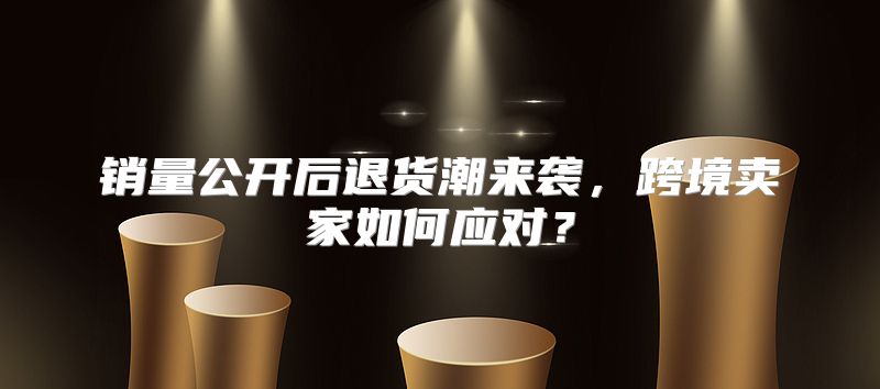 销量公开后退货潮来袭，跨境卖家如何应对？