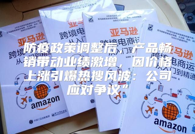 防疫政策调整后，产品畅销带动业绩激增，因价格上涨引爆热搜风波：公司应对争议”