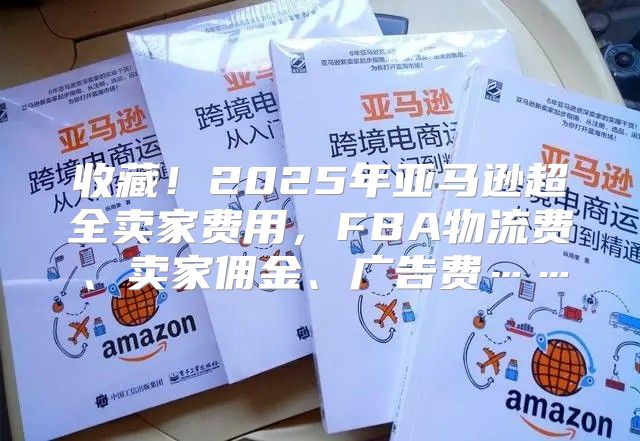 收藏！2025年亚马逊超全卖家费用，FBA物流费、卖家佣金、广告费……
